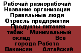 Рабочий-разнорабочий › Название организации ­ Правильные люди › Отрасль предприятия ­ Продукты питания, табак › Минимальный оклад ­ 30 000 - Все города Работа » Вакансии   . Алтайский край,Славгород г.